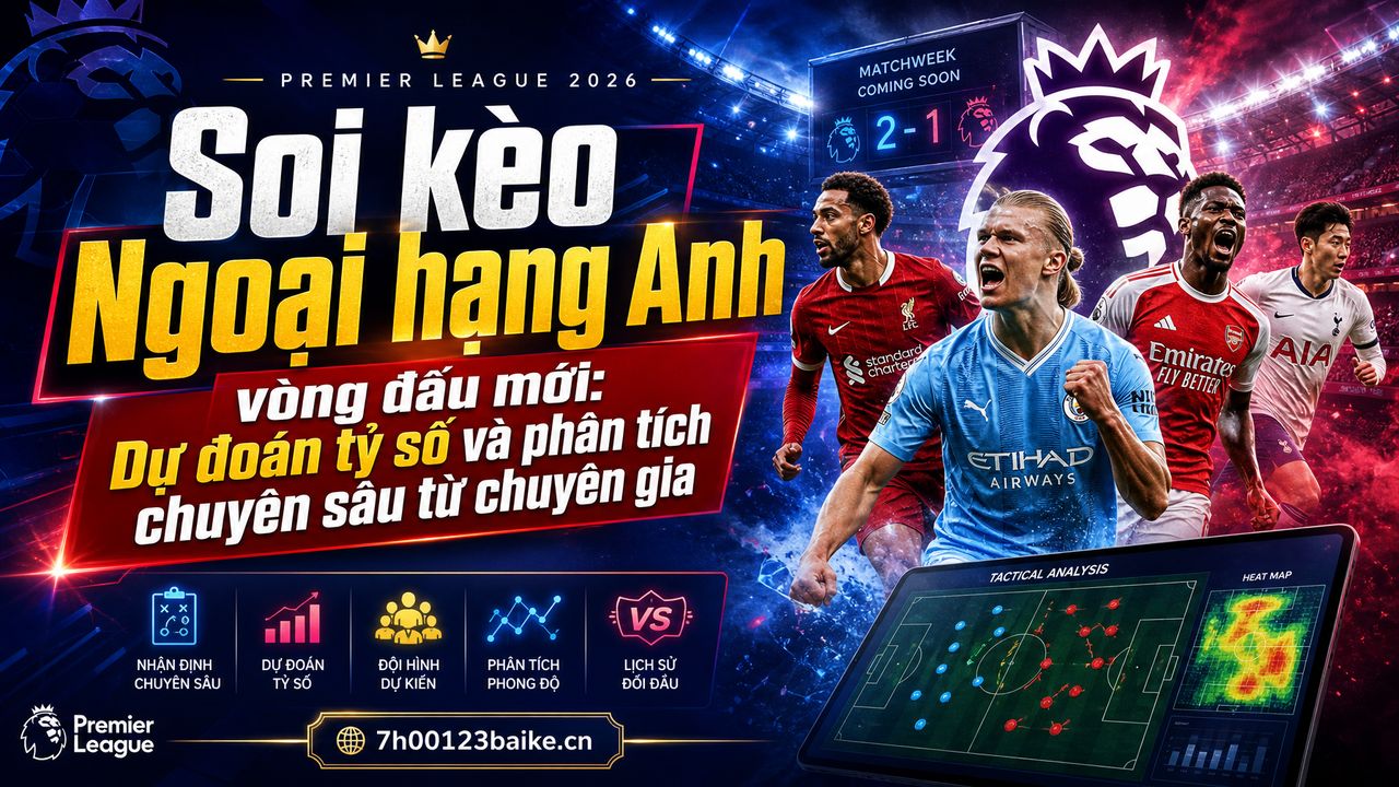 Soi kèo Ngoại hạng Anh vòng đấu mới: Dự đoán tỷ số và phân tích chuyên sâu từ chuyên gia